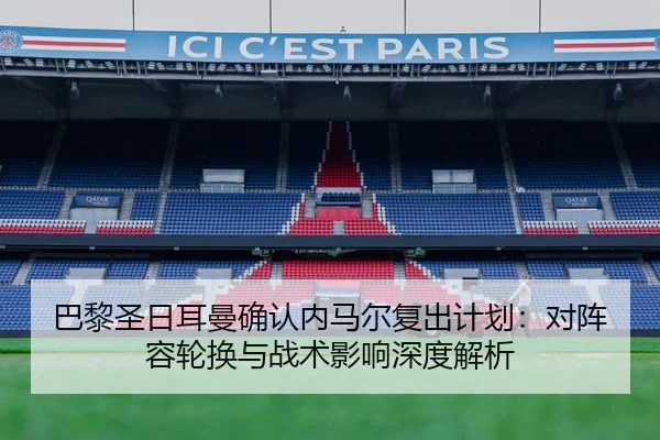 巴黎圣日耳曼确认内马尔复出计划：对阵容轮换与战术影响深度解析