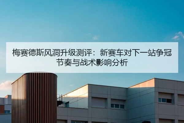 梅赛德斯风洞升级测评：新赛车对下一站争冠节奏与战术影响分析